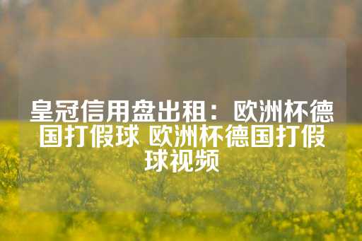 皇冠信用盘出租：欧洲杯德国打假球 欧洲杯德国打假球视频-第1张图片-皇冠信用盘出租