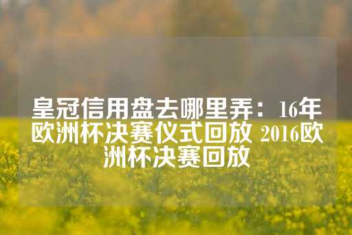 皇冠信用盘去哪里弄：16年欧洲杯决赛仪式回放 2016欧洲杯决赛回放-第1张图片-皇冠信用盘出租