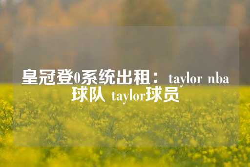 皇冠登0系统出租：taylor nba球队 taylor球员