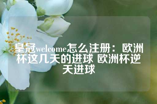 皇冠welcome怎么注册：欧洲杯这几天的进球 欧洲杯逆天进球-第1张图片-皇冠信用盘出租