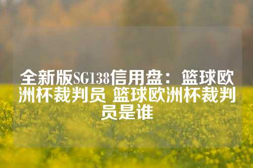 全新版SG138信用盘：篮球欧洲杯裁判员 篮球欧洲杯裁判员是谁