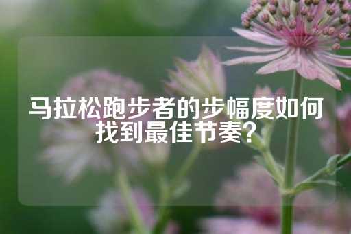 马拉松跑步者的步幅度如何找到最佳节奏？