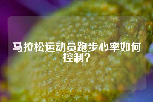 马拉松运动员跑步心率如何控制？