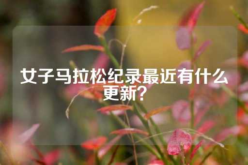 女子马拉松纪录最近有什么更新？-第1张图片-皇冠信用盘出租