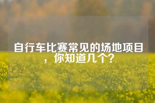 自行车比赛常见的场地项目，你知道几个？