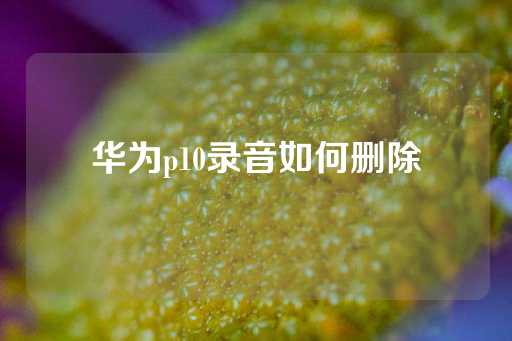 华为p10录音如何删除